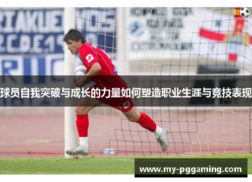 球员自我突破与成长的力量如何塑造职业生涯与竞技表现