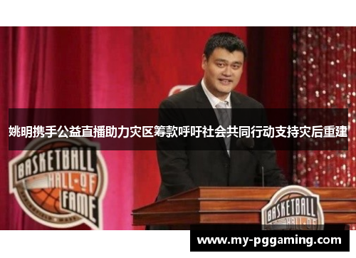 姚明携手公益直播助力灾区筹款呼吁社会共同行动支持灾后重建