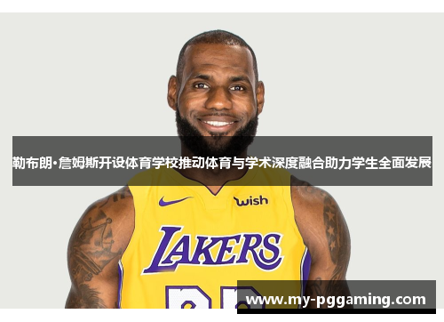 勒布朗·詹姆斯开设体育学校推动体育与学术深度融合助力学生全面发展