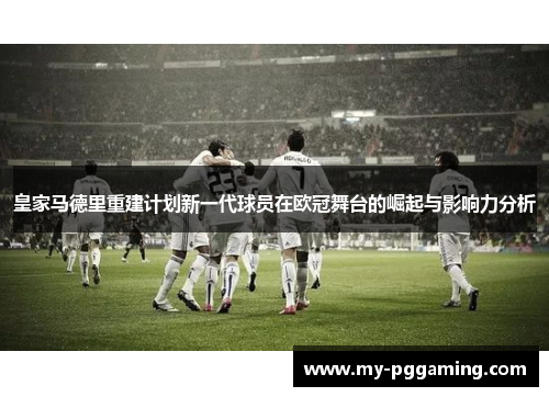 皇家马德里重建计划新一代球员在欧冠舞台的崛起与影响力分析