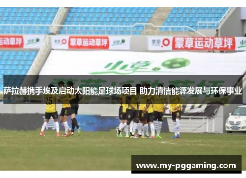 萨拉赫携手埃及启动太阳能足球场项目 助力清洁能源发展与环保事业