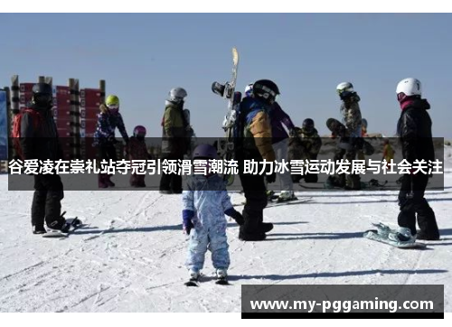 谷爱凌在崇礼站夺冠引领滑雪潮流 助力冰雪运动发展与社会关注