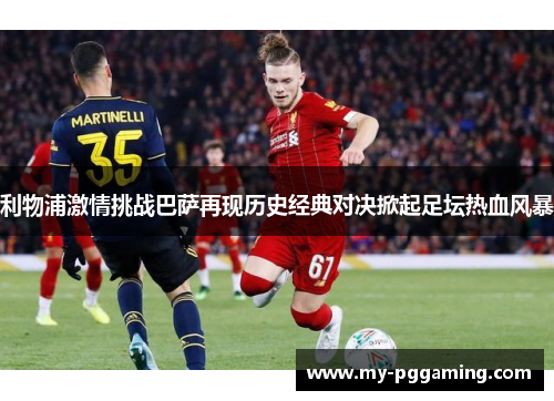 利物浦激情挑战巴萨再现历史经典对决掀起足坛热血风暴