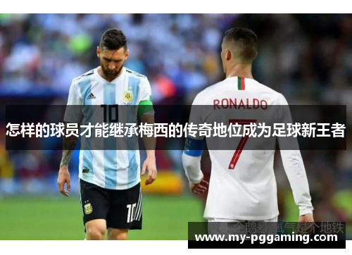 怎样的球员才能继承梅西的传奇地位成为足球新王者