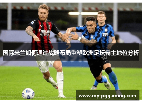 国际米兰如何通过战略布局重塑欧洲足坛霸主地位分析