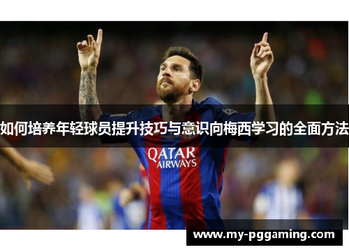如何培养年轻球员提升技巧与意识向梅西学习的全面方法