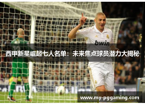 西甲新星崛起七人名单：未来焦点球员潜力大揭秘