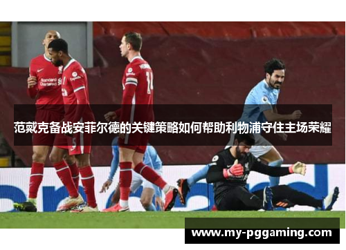 范戴克备战安菲尔德的关键策略如何帮助利物浦守住主场荣耀