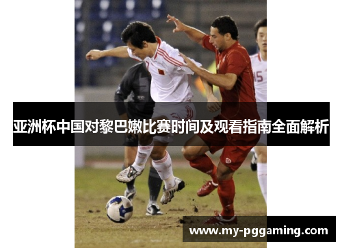 亚洲杯中国对黎巴嫩比赛时间及观看指南全面解析