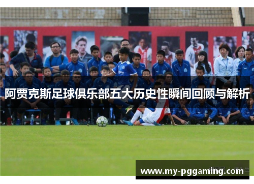 阿贾克斯足球俱乐部五大历史性瞬间回顾与解析