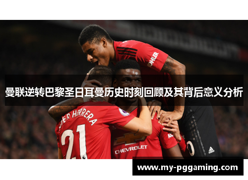 曼联逆转巴黎圣日耳曼历史时刻回顾及其背后意义分析