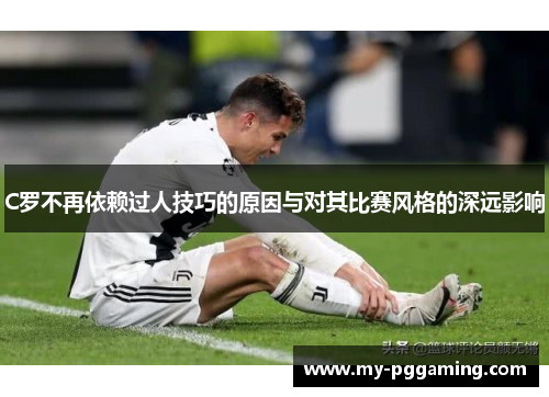 C罗不再依赖过人技巧的原因与对其比赛风格的深远影响