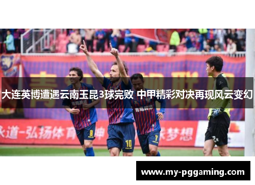 大连英博遭遇云南玉昆3球完败 中甲精彩对决再现风云变幻