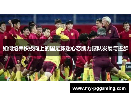 如何培养积极向上的国足球迷心态助力球队发展与进步