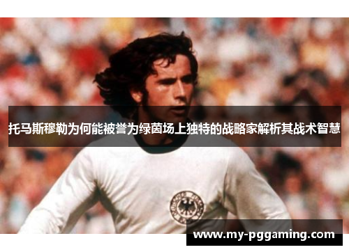 托马斯穆勒为何能被誉为绿茵场上独特的战略家解析其战术智慧