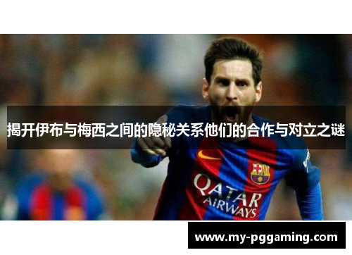 揭开伊布与梅西之间的隐秘关系他们的合作与对立之谜
