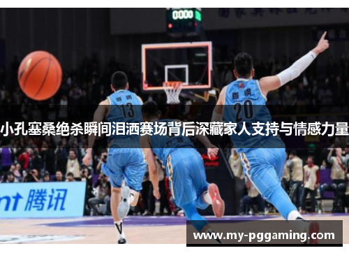 小孔塞桑绝杀瞬间泪洒赛场背后深藏家人支持与情感力量