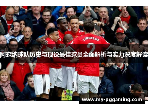 阿森纳球队历史与现役最佳球员全面解析与实力深度解读