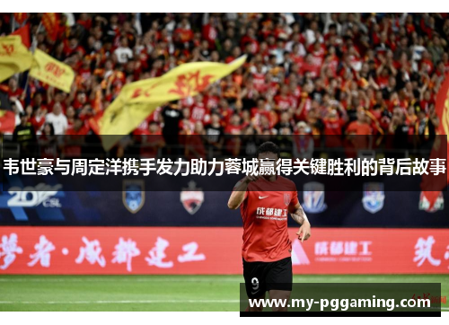 韦世豪与周定洋携手发力助力蓉城赢得关键胜利的背后故事