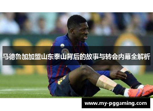 马德鲁加加盟山东泰山背后的故事与转会内幕全解析
