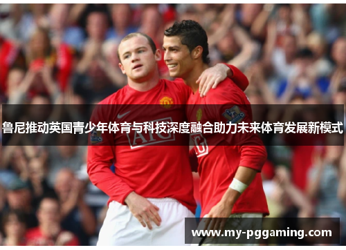 鲁尼推动英国青少年体育与科技深度融合助力未来体育发展新模式