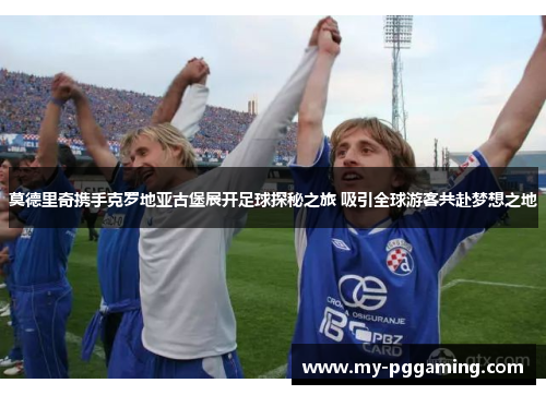 莫德里奇携手克罗地亚古堡展开足球探秘之旅 吸引全球游客共赴梦想之地