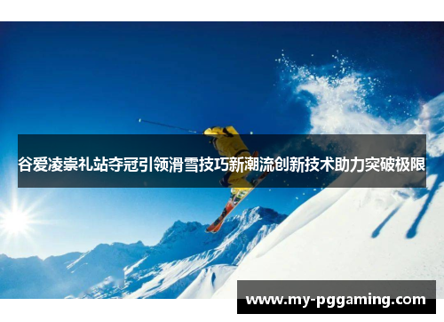谷爱凌崇礼站夺冠引领滑雪技巧新潮流创新技术助力突破极限