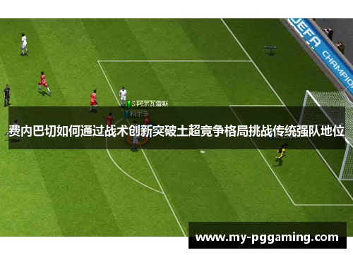 费内巴切如何通过战术创新突破土超竞争格局挑战传统强队地位