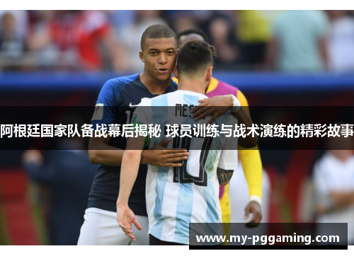 阿根廷国家队备战幕后揭秘 球员训练与战术演练的精彩故事