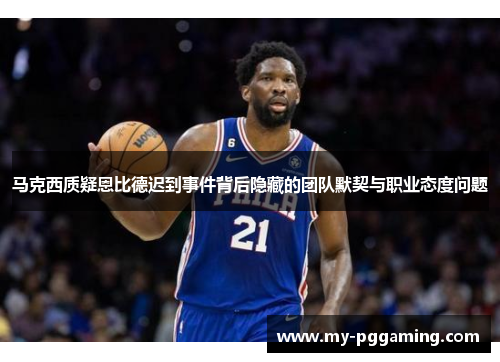 马克西质疑恩比德迟到事件背后隐藏的团队默契与职业态度问题