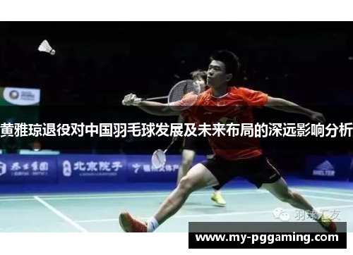 黄雅琼退役对中国羽毛球发展及未来布局的深远影响分析