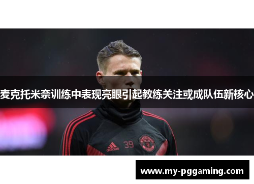 麦克托米奈训练中表现亮眼引起教练关注或成队伍新核心