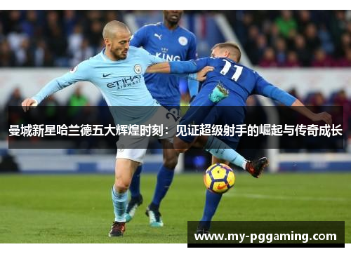 曼城新星哈兰德五大辉煌时刻：见证超级射手的崛起与传奇成长