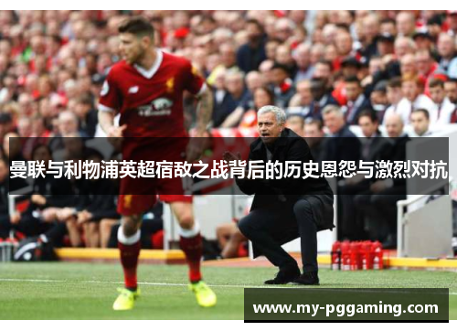 曼联与利物浦英超宿敌之战背后的历史恩怨与激烈对抗
