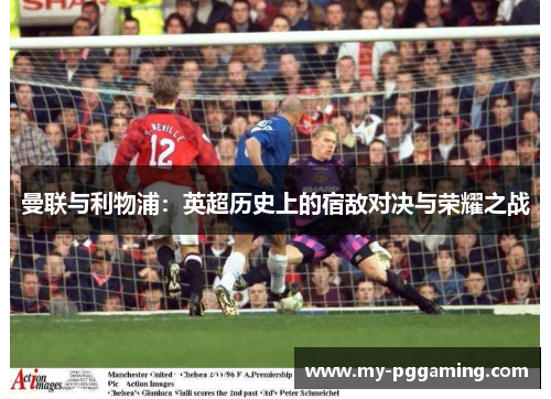 曼联与利物浦：英超历史上的宿敌对决与荣耀之战