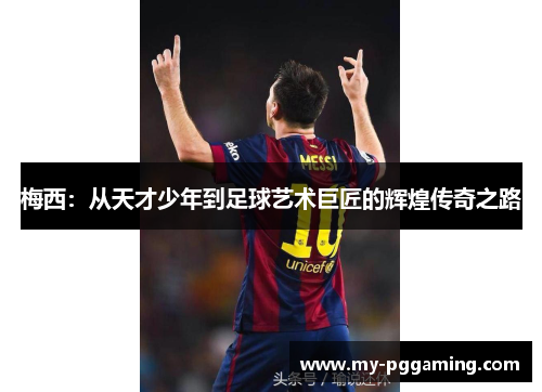 梅西：从天才少年到足球艺术巨匠的辉煌传奇之路
