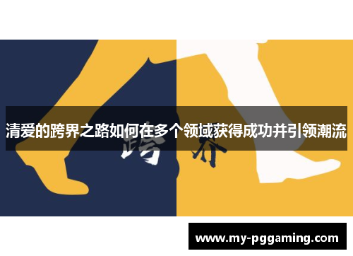 清爱的跨界之路如何在多个领域获得成功并引领潮流