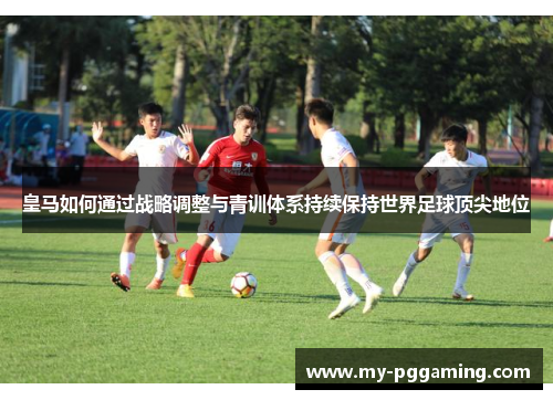 皇马如何通过战略调整与青训体系持续保持世界足球顶尖地位