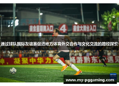 通过球队国际友谊赛促进地方体育外交合作与文化交流的路径探索